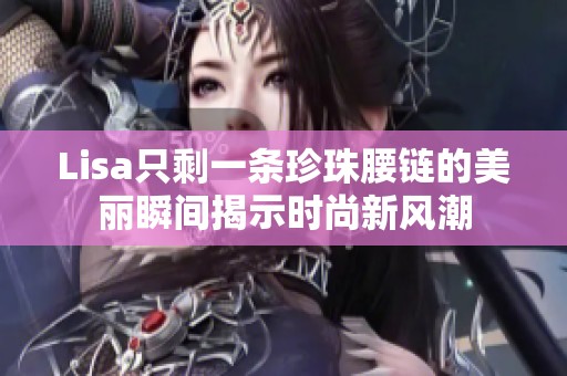Lisa只剩一条珍珠腰链的美丽瞬间揭示时尚新风潮