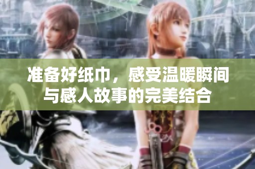 准备好纸巾，感受温暖瞬间与感人故事的完美结合