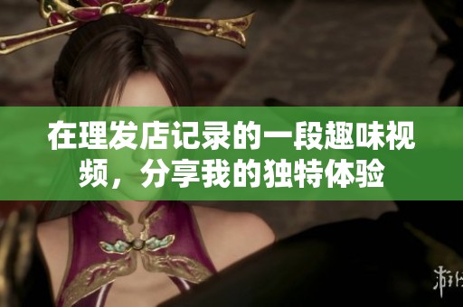 在理发店记录的一段趣味视频，分享我的独特体验