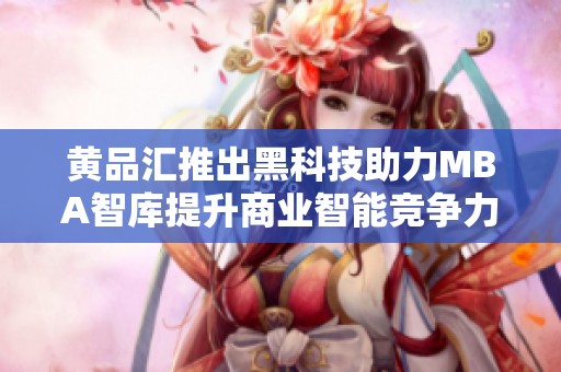 黄品汇推出黑科技助力MBA智库提升商业智能竞争力