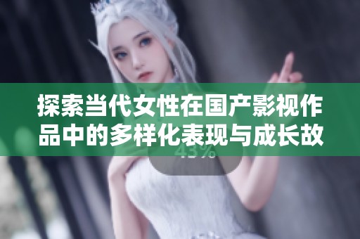 探索当代女性在国产影视作品中的多样化表现与成长故事