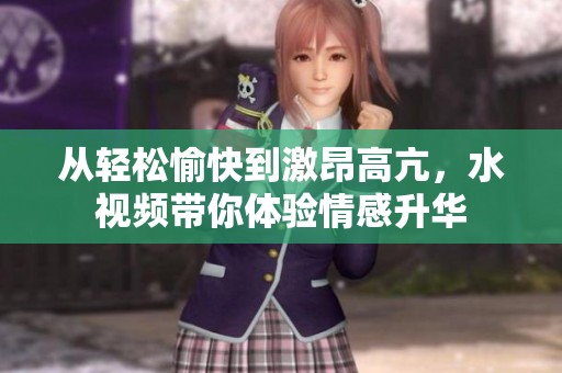 从轻松愉快到激昂高亢，水视频带你体验情感升华