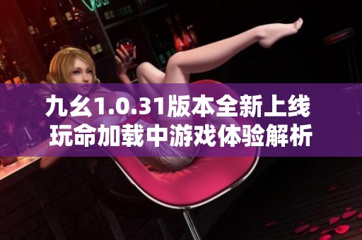 九幺1.0.31版本全新上线 玩命加载中游戏体验解析