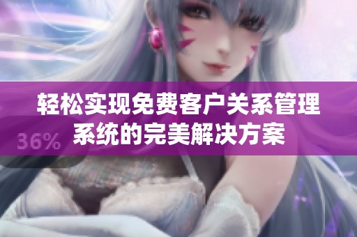 轻松实现免费客户关系管理系统的完美解决方案