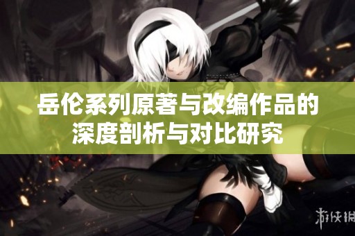 岳伦系列原著与改编作品的深度剖析与对比研究