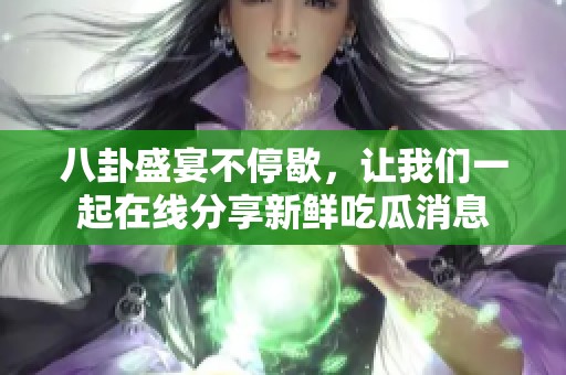 八卦盛宴不停歇，让我们一起在线分享新鲜吃瓜消息