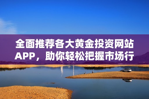 全面推荐各大黄金投资网站APP，助你轻松把握市场行情