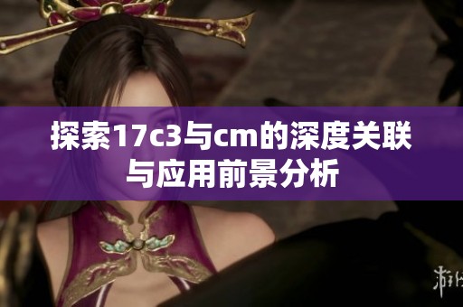 探索17c3与cm的深度关联与应用前景分析