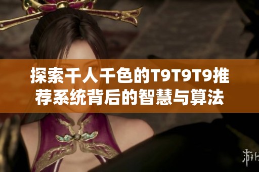 探索千人千色的T9T9T9推荐系统背后的智慧与算法