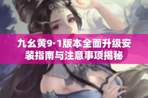 九幺黄9·1版本全面升级安装指南与注意事项揭秘