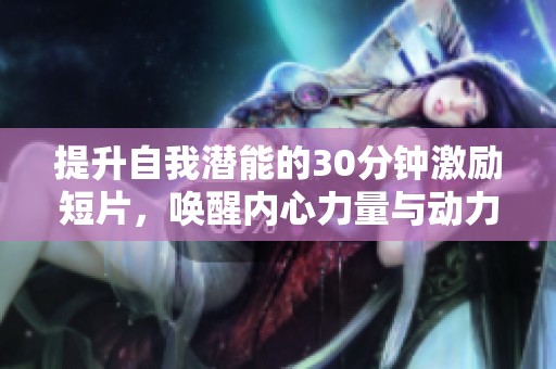 提升自我潜能的30分钟激励短片，唤醒内心力量与动力