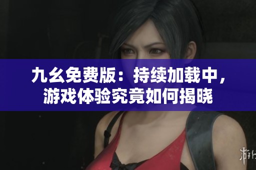 九幺免费版：持续加载中，游戏体验究竟如何揭晓