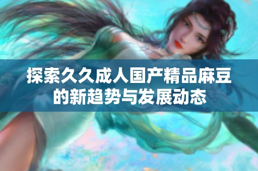 探索久久成人国产精品麻豆的新趋势与发展动态