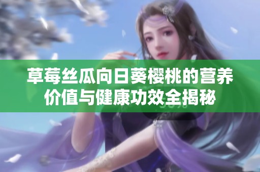 草莓丝瓜向日葵樱桃的营养价值与健康功效全揭秘