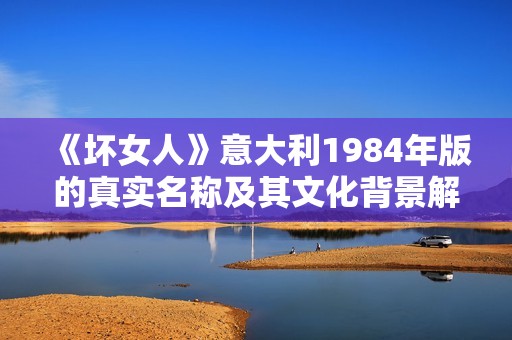 《坏女人》意大利1984年版的真实名称及其文化背景解析