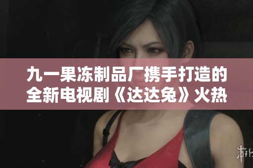 九一果冻制品厂携手打造的全新电视剧《达达兔》火热上线