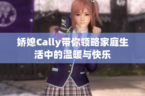 娇媳Cally带你领略家庭生活中的温暖与快乐