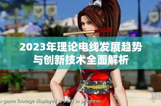 2023年理论电线发展趋势与创新技术全面解析