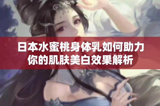 日本水蜜桃身体乳如何助力你的肌肤美白效果解析
