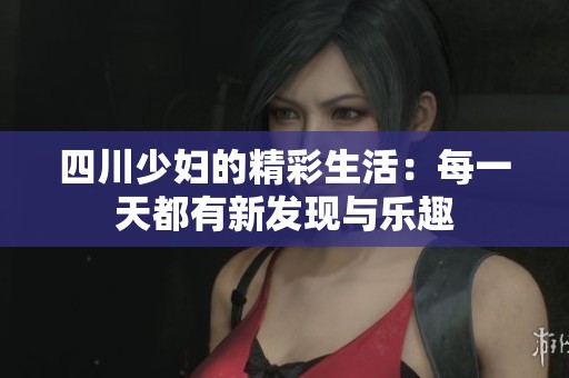 四川少妇的精彩生活：每一天都有新发现与乐趣