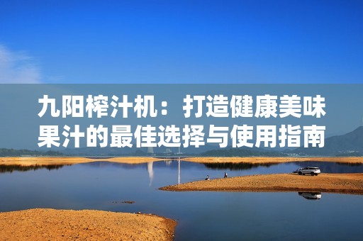 九阳榨汁机：打造健康美味果汁的最佳选择与使用指南