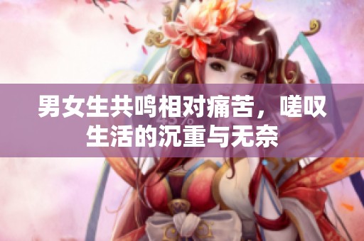 男女生共鸣相对痛苦，嗟叹生活的沉重与无奈
