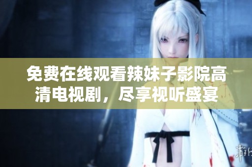 免费在线观看辣妹子影院高清电视剧，尽享视听盛宴