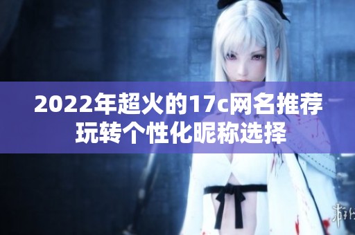 2022年超火的17c网名推荐 玩转个性化昵称选择