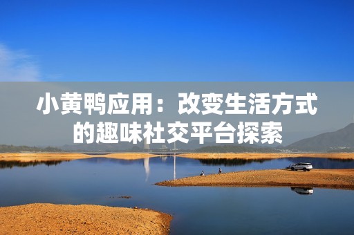 小黄鸭应用：改变生活方式的趣味社交平台探索