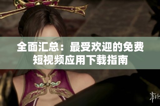全面汇总：最受欢迎的免费短视频应用下载指南
