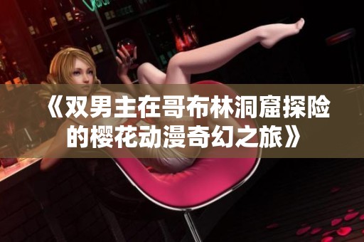 《双男主在哥布林洞窟探险的樱花动漫奇幻之旅》