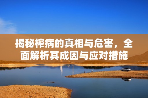 揭秘榨病的真相与危害，全面解析其成因与应对措施