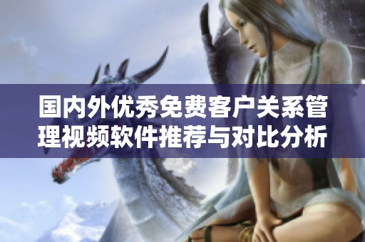 国内外优秀免费客户关系管理视频软件推荐与对比分析