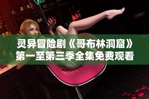 灵异冒险剧《哥布林洞窟》第一至第三季全集免费观看指南