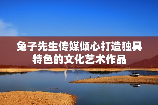 兔子先生传媒倾心打造独具特色的文化艺术作品
