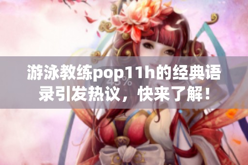 游泳教练pop11h的经典语录引发热议，快来了解！