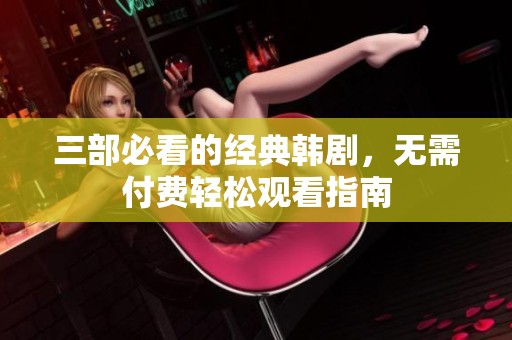 三部必看的经典韩剧，无需付费轻松观看指南
