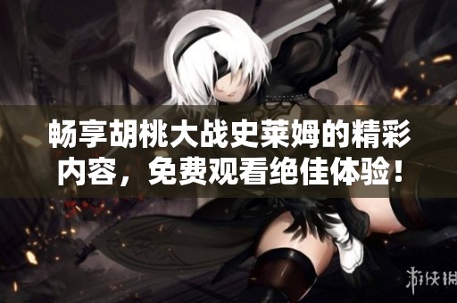 畅享胡桃大战史莱姆的精彩内容，免费观看绝佳体验！