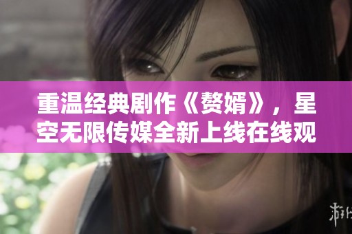 重温经典剧作《赘婿》，星空无限传媒全新上线在线观看方式
