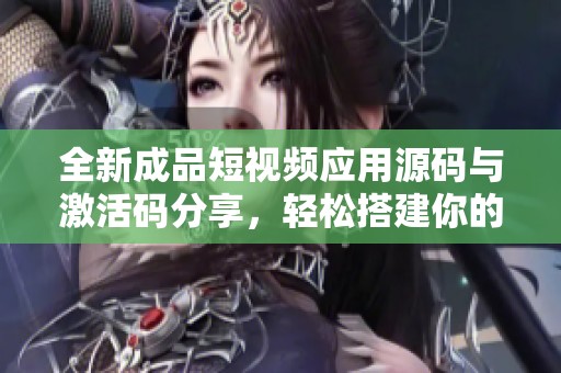 全新成品短视频应用源码与激活码分享，轻松搭建你的短视频平台