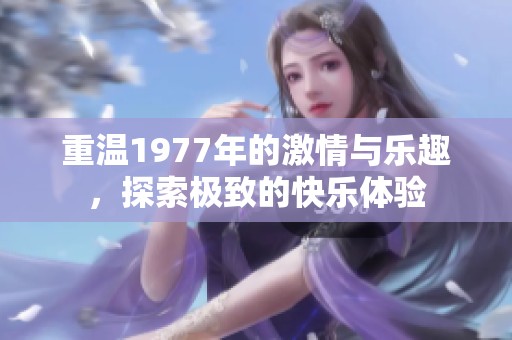 重温1977年的激情与乐趣，探索极致的快乐体验