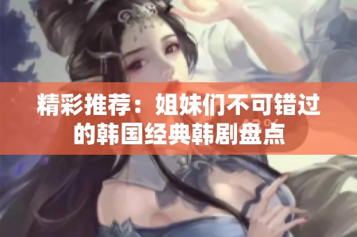 精彩推荐：姐妹们不可错过的韩国经典韩剧盘点