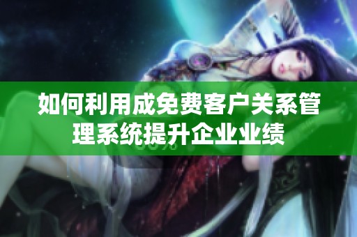 如何利用成免费客户关系管理系统提升企业业绩