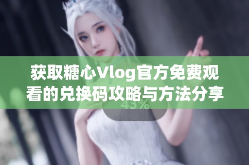 获取糖心Vlog官方免费观看的兑换码攻略与方法分享