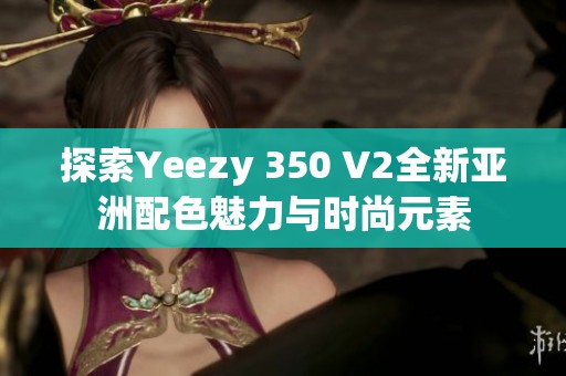 探索Yeezy 350 V2全新亚洲配色魅力与时尚元素