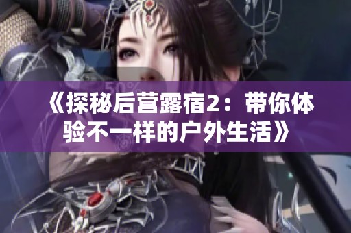 《探秘后营露宿2：带你体验不一样的户外生活》
