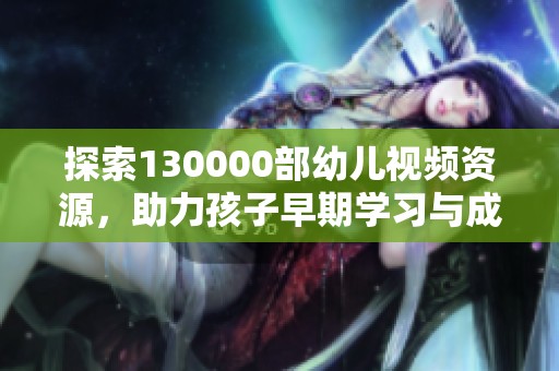 探索130000部幼儿视频资源，助力孩子早期学习与成长