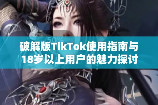 破解版TikTok使用指南与18岁以上用户的魅力探讨