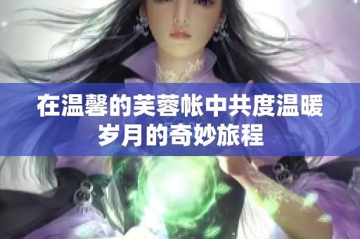 在温馨的芙蓉帐中共度温暖岁月的奇妙旅程