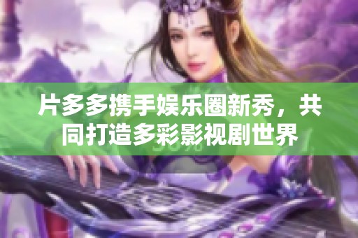 片多多携手娱乐圈新秀，共同打造多彩影视剧世界
